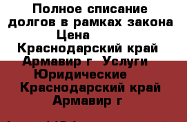 Полное списание долгов в рамках закона  › Цена ­ 1 000 - Краснодарский край, Армавир г. Услуги » Юридические   . Краснодарский край,Армавир г.